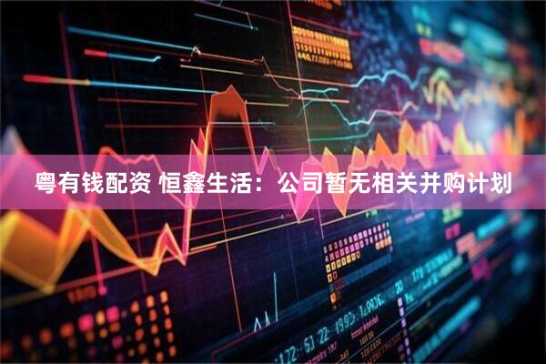 粤有钱配资 恒鑫生活：公司暂无相关并购计划
