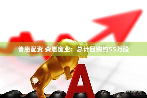 普患配资 森鹰窗业：总计回购约55万股