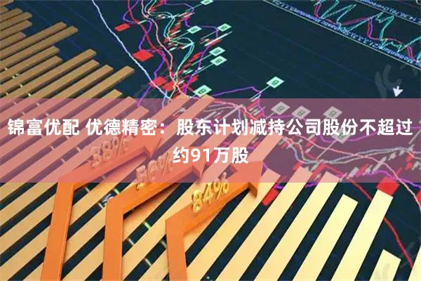 锦富优配 优德精密：股东计划减持公司股份不超过约91万股