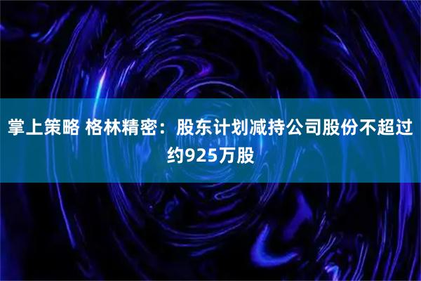 掌上策略 格林精密：股东计划减持公司股份不超过约925万股