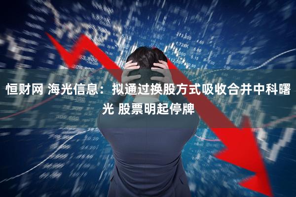 恒财网 海光信息：拟通过换股方式吸收合并中科曙光 股票明起停牌
