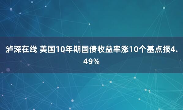 泸深在线 美国10年期国债收益率涨10个基点报4.49%