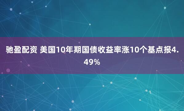驰盈配资 美国10年期国债收益率涨10个基点报4.49%