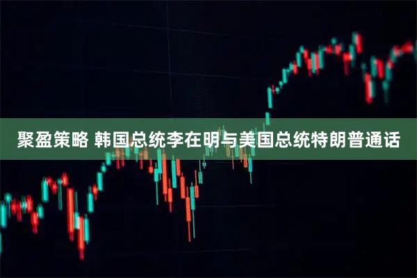 聚盈策略 韩国总统李在明与美国总统特朗普通话