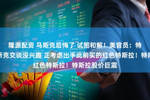 隆源配资 马斯克后悔了 试图和解！美官员：特朗普对与马斯克交谈没兴趣 正考虑出手此前买的红色特斯拉！特斯拉股价巨震