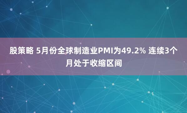 股策略 5月份全球制造业PMI为49.2% 连续3个月处于收缩区间