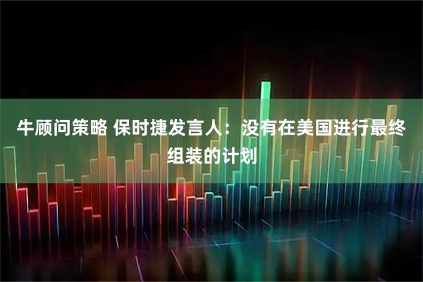 牛顾问策略 保时捷发言人：没有在美国进行最终组装的计划