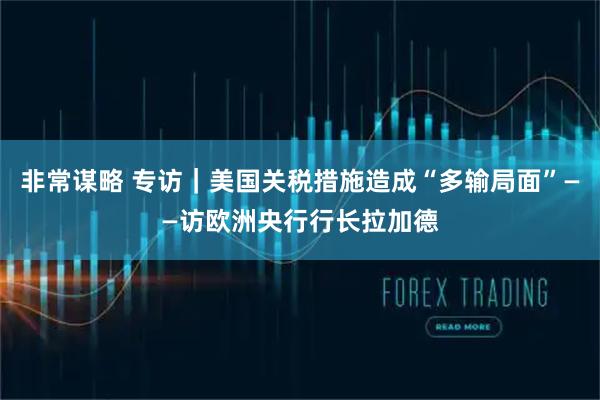 非常谋略 专访｜美国关税措施造成“多输局面”——访欧洲央行行长拉加德