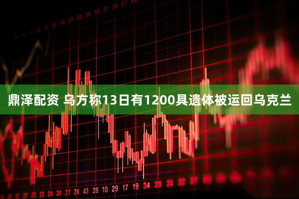 鼎泽配资 乌方称13日有1200具遗体被运回乌克兰