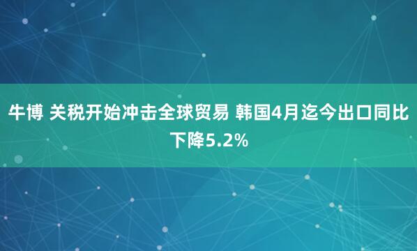 牛博 关税开始冲击全球贸易 韩国4月迄今出口同比下降5.2%