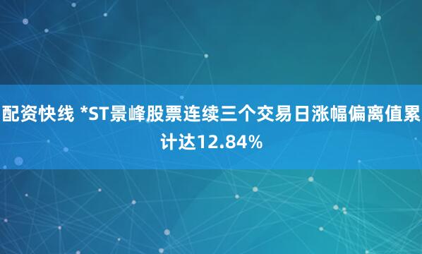 配资快线 *ST景峰股票连续三个交易日涨幅偏离值累计达12.84%