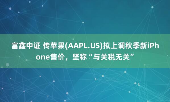 富鑫中证 传苹果(AAPL.US)拟上调秋季新iPhone售价，坚称“与关税无关”