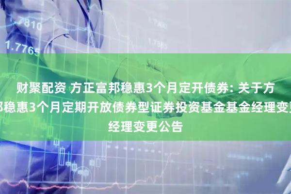 财聚配资 方正富邦稳惠3个月定开债券: 关于方正富邦稳惠3个月定期开放债券型证券投资基金基金经理变更公告