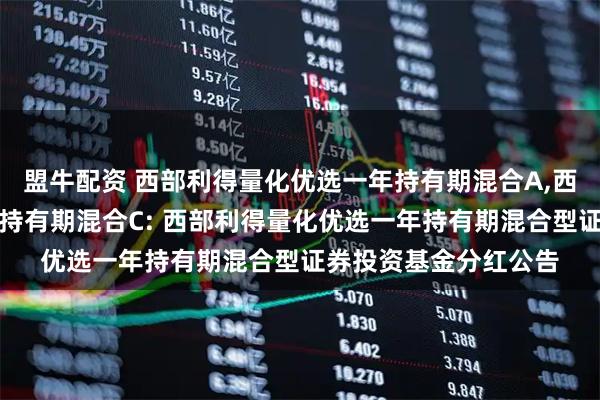 盟牛配资 西部利得量化优选一年持有期混合A,西部利得量化优选一年持有期混合C: 西部利得量化优选一年持有期混合型证券投资基金分红公告