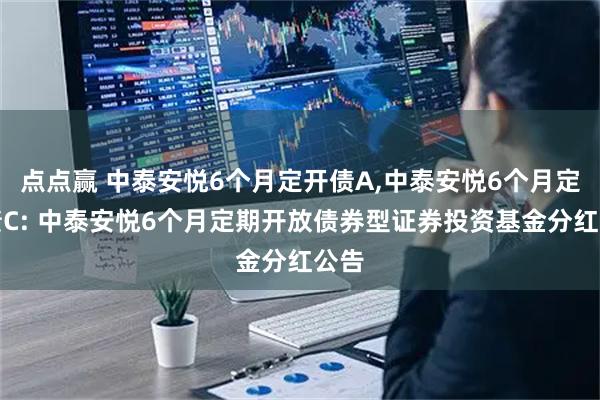 点点赢 中泰安悦6个月定开债A,中泰安悦6个月定开债C: 中泰安悦6个月定期开放债券型证券投资基金分红公告