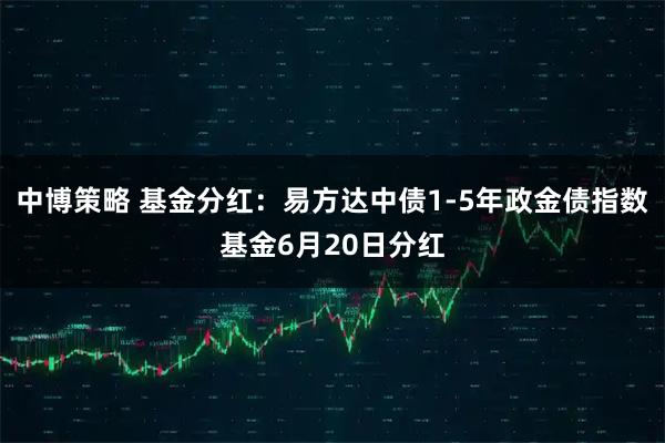 中博策略 基金分红：易方达中债1-5年政金债指数基金6月20日分红