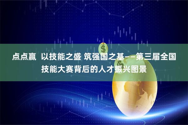 点点赢 以技能之盛 筑强国之基——第三届全国技能大赛背后的人才振兴图景