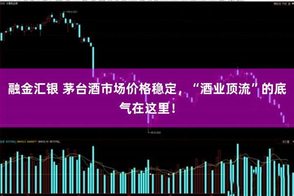 融金汇银 茅台酒市场价格稳定,“酒业顶流”的底气在这里!