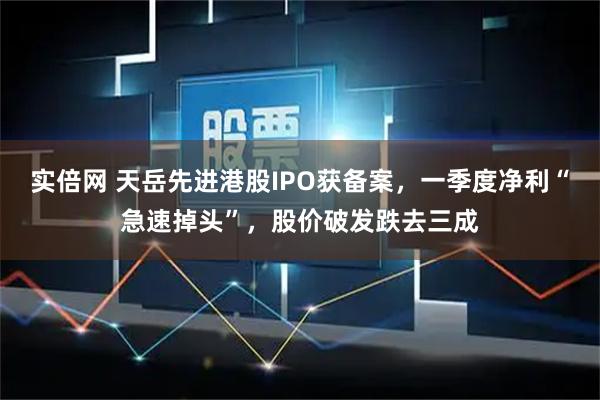 实倍网 天岳先进港股IPO获备案，一季度净利“急速掉头”，股价破发跌去三成
