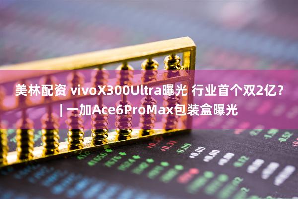 美林配资 vivoX300Ultra曝光 行业首个双2亿？| 一加Ace6ProMax包装盒曝光