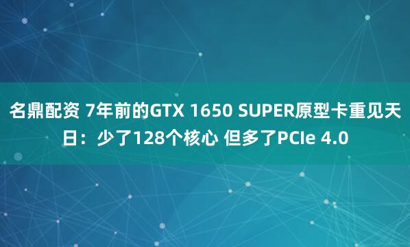 名鼎配资 7年前的GTX 1650 SUPER原型卡重见天日：少了128个核心 但多了PCIe 4.0