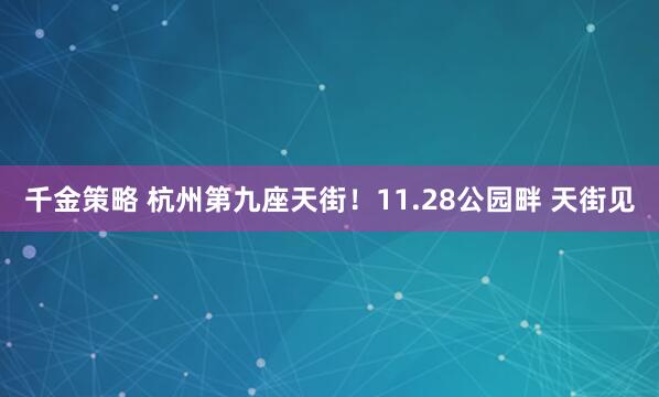 千金策略 杭州第九座天街！11.28公园畔 天街见