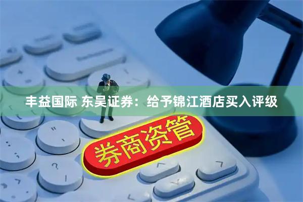 丰益国际 东吴证券：给予锦江酒店买入评级