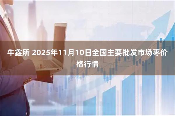 牛鑫所 2025年11月10日全国主要批发市场枣价格行情