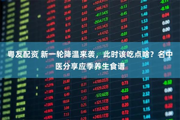 粤友配资 新一轮降温来袭，此时该吃点啥？名中医分享应季养生食谱