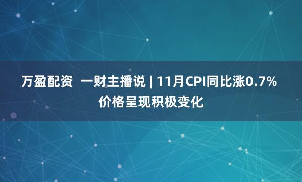 万盈配资  一财主播说 | 11月CPI同比涨0.7% 价格呈现积极变化