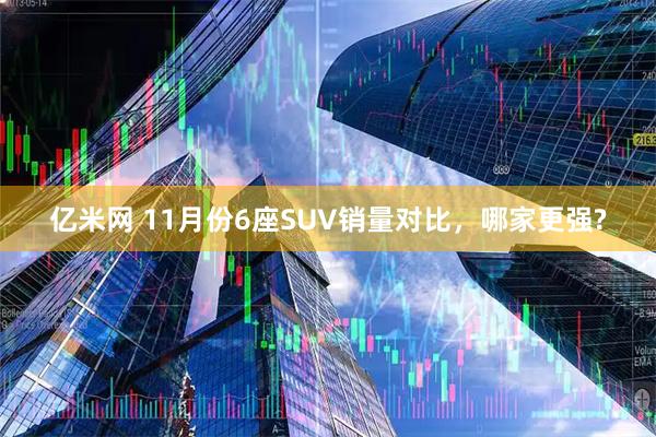 亿米网 11月份6座SUV销量对比，哪家更强?