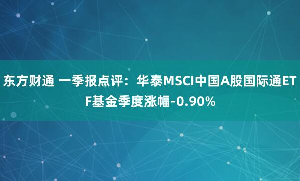 东方财通 一季报点评：华泰MSCI中国A股国际通ETF基金季度涨幅-0.90%