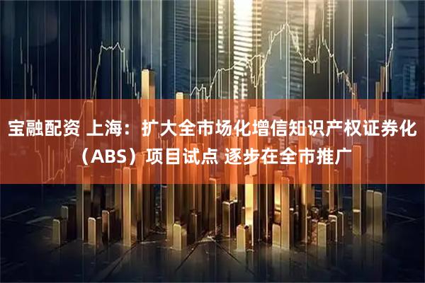 宝融配资 上海：扩大全市场化增信知识产权证券化（ABS）项目试点 逐步在全市推广