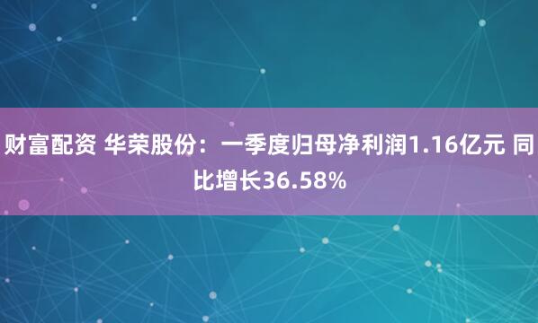财富配资 华荣股份：一季度归母净利润1.16亿元 同比增长36.58%