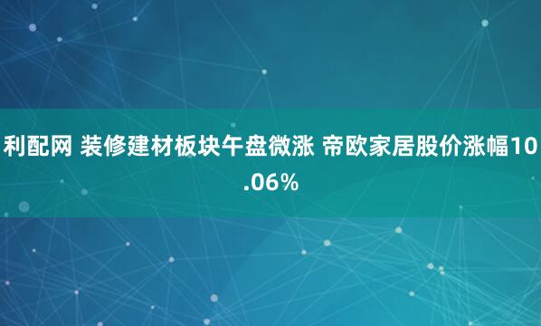 利配网 装修建材板块午盘微涨 帝欧家居股价涨幅10.06%
