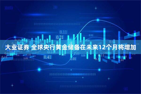 大业证券 全球央行黄金储备在未来12个月将增加