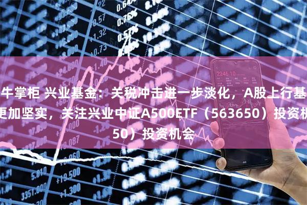 牛掌柜 兴业基金：关税冲击进一步淡化，A股上行基础更加坚实，关注兴业中证A500ETF（563650）投资机会