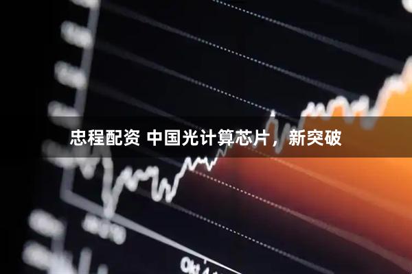 忠程配资 中国光计算芯片，新突破