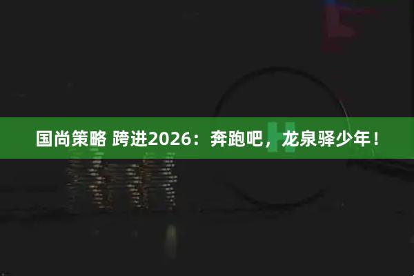 国尚策略 跨进2026：奔跑吧，龙泉驿少年！