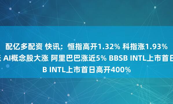 配亿多配资 快讯：恒指高开1.32% 科指涨1.93% 科网股普涨 AI概念股大涨 阿里巴巴涨近5% BBSB INTL上市首日高开400%