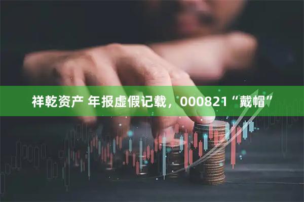 祥乾资产 年报虚假记载，000821“戴帽”