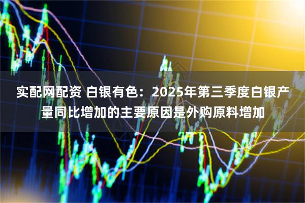 实配网配资 白银有色：2025年第三季度白银产量同比增加的主要原因是外购原料增加