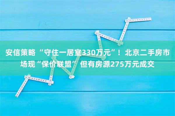 安信策略 “守住一居室330万元”！北京二手房市场现“保价联盟” 但有房源275万元成交