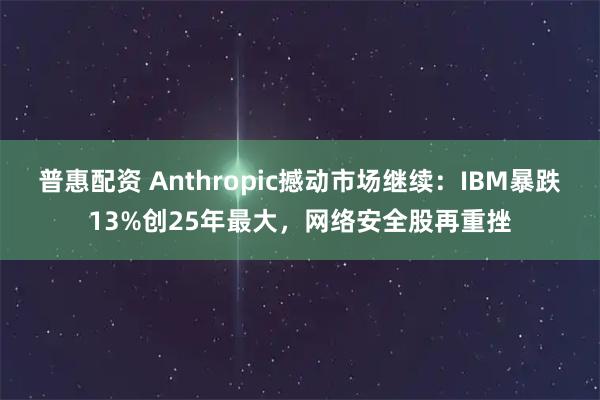 普惠配资 Anthropic撼动市场继续：IBM暴跌13%创25年最大，网络安全股再重挫