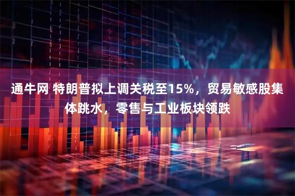 通牛网 特朗普拟上调关税至15%，贸易敏感股集体跳水，零售与工业板块领跌
