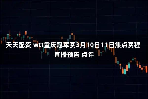 天天配资 wtt重庆冠军赛3月10日11日焦点赛程 直播预告 点评