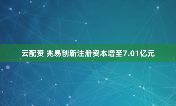 云配资 兆易创新注册资本增至7.01亿元